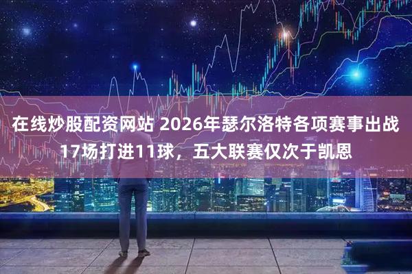 在线炒股配资网站 2026年瑟尔洛特各项赛事出战17场打进11球，五大联赛仅次于凯恩