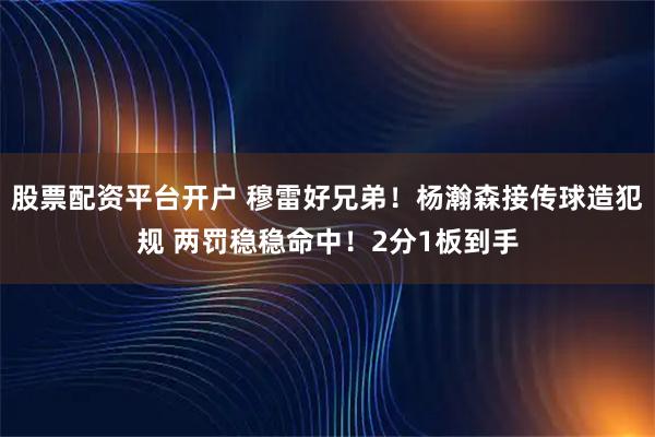 股票配资平台开户 穆雷好兄弟！杨瀚森接传球造犯规 两罚稳稳命中！2分1板到手