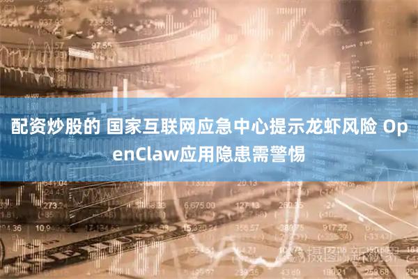 配资炒股的 国家互联网应急中心提示龙虾风险 OpenClaw应用隐患需警惕