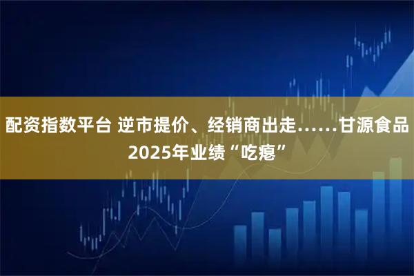 配资指数平台 逆市提价、经销商出走……甘源食品2025年业绩“吃瘪”