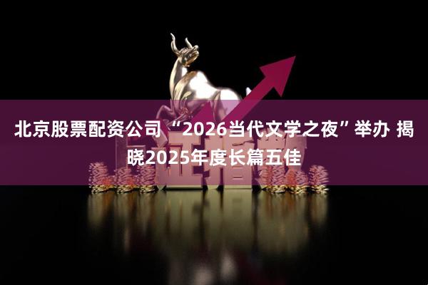 北京股票配资公司 “2026当代文学之夜”举办 揭晓2025年度长篇五佳