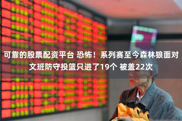 可靠的股票配资平台 恐怖！系列赛至今森林狼面对文班防守投篮只进了19个 被盖22次