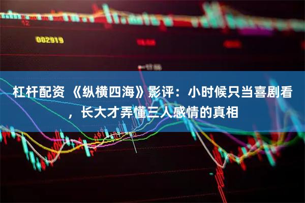 杠杆配资 《纵横四海》影评：小时候只当喜剧看，长大才弄懂三人感情的真相