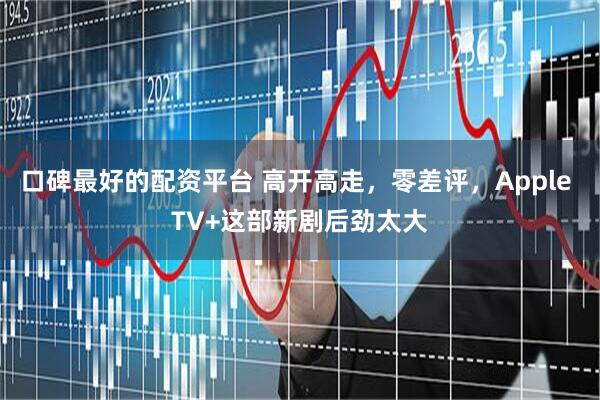 口碑最好的配资平台 高开高走，零差评，Apple TV+这部新剧后劲太大