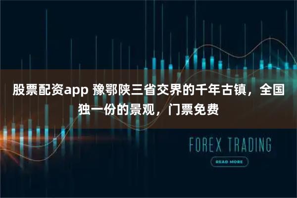 股票配资app 豫鄂陕三省交界的千年古镇，全国独一份的景观，门票免费