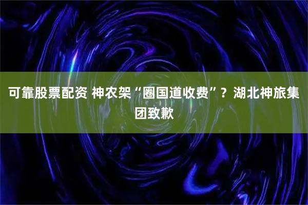 可靠股票配资 神农架“圈国道收费”？湖北神旅集团致歉