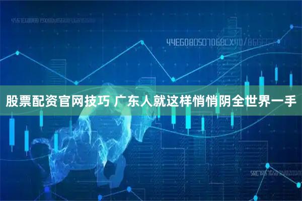 股票配资官网技巧 广东人就这样悄悄阴全世界一手