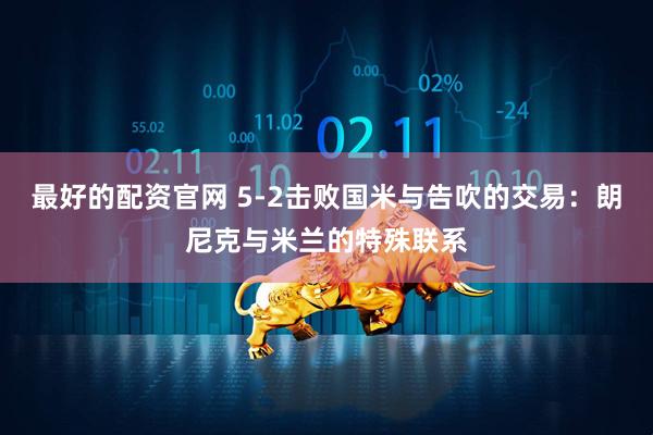 最好的配资官网 5-2击败国米与告吹的交易：朗尼克与米兰的特殊联系