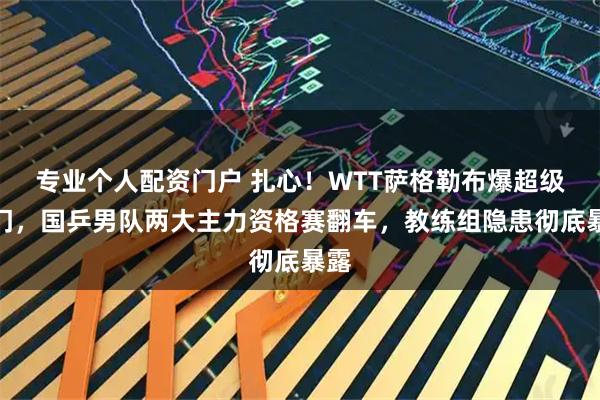 专业个人配资门户 扎心！WTT萨格勒布爆超级冷门，国乒男队两大主力资格赛翻车，教练组隐患彻底暴露