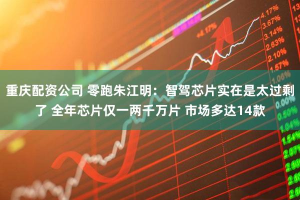重庆配资公司 零跑朱江明:智驾芯片实在是太过剩了 全年芯片仅一两千万片 市场多达14款