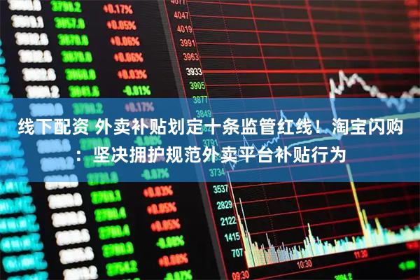 线下配资 外卖补贴划定十条监管红线！淘宝闪购：坚决拥护规范外卖平台补贴行为