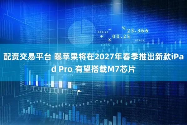 配资交易平台 曝苹果将在2027年春季推出新款iPad Pro 有望搭载M7芯片