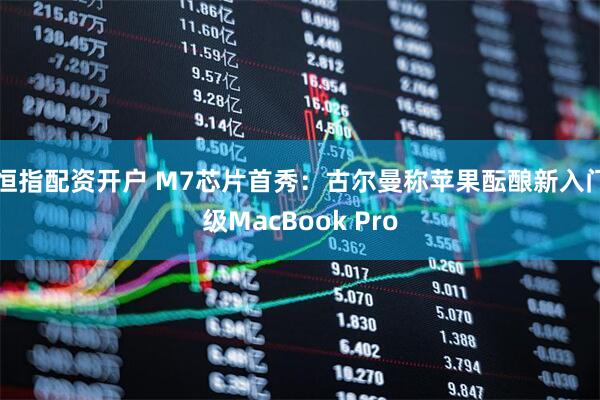 恒指配资开户 M7芯片首秀：古尔曼称苹果酝酿新入门级MacBook Pro