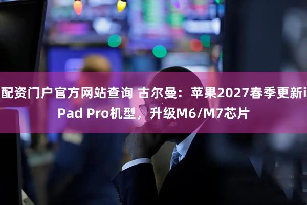 配资门户官方网站查询 古尔曼：苹果2027春季更新iPad Pro机型，升级M6/M7芯片