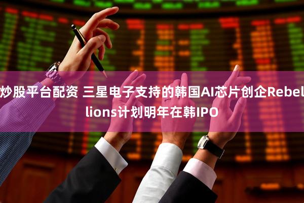 炒股平台配资 三星电子支持的韩国AI芯片创企Rebellions计划明年在韩IPO