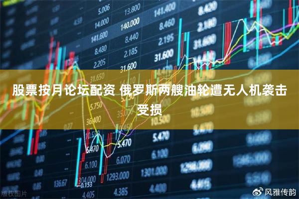 股票按月论坛配资 俄罗斯两艘油轮遭无人机袭击受损