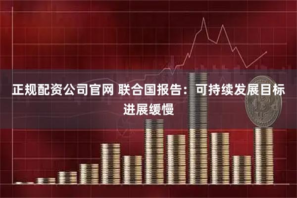 正规配资公司官网 联合国报告：可持续发展目标进展缓慢