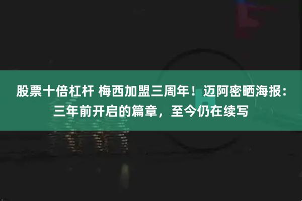 股票十倍杠杆 梅西加盟三周年！迈阿密晒海报：三年前开启的篇章，至今仍在续写
