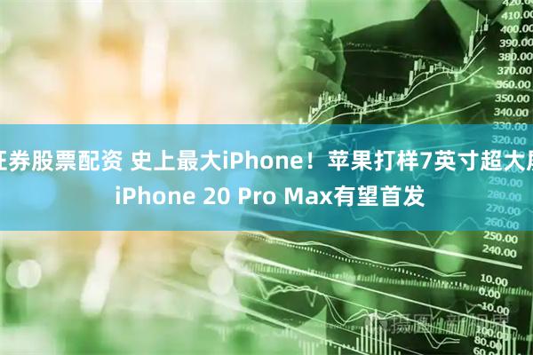 证券股票配资 史上最大iPhone！苹果打样7英寸超大屏 iPhone 20 Pro Max有望首发