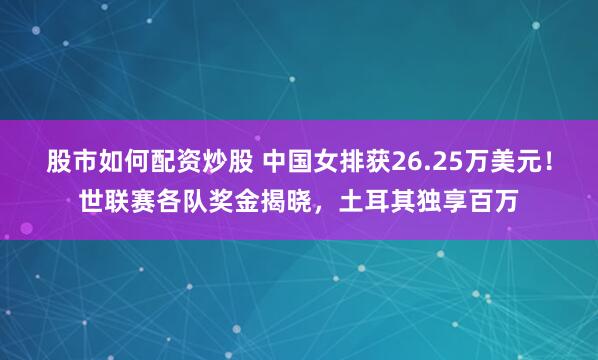 股市如何配资炒股 中国女排获26.25万美元！世联赛各队奖金揭晓，土耳其独享百万